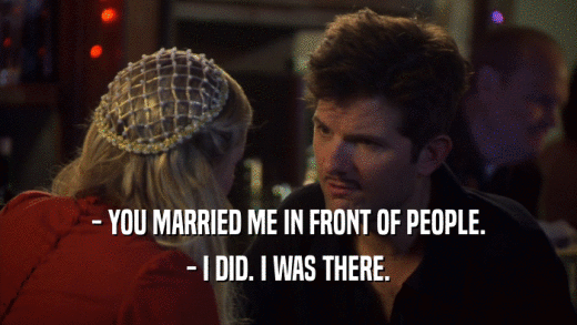 - YOU MARRIED ME IN FRONT OF PEOPLE. - I DID. I WAS THERE. 