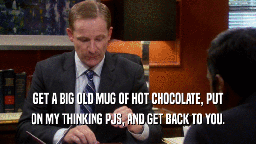 GET A BIG OLD MUG OF HOT CHOCOLATE, PUT ON MY THINKING PJS, AND GET BACK TO YOU. 