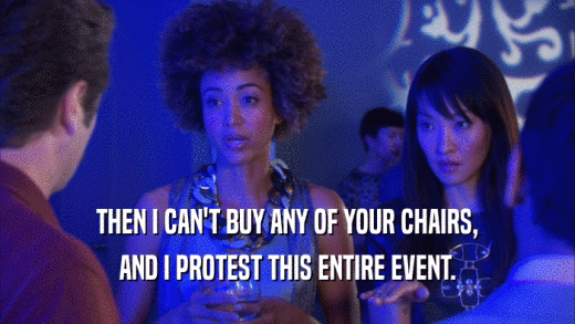 THEN I CAN'T BUY ANY OF YOUR CHAIRS, AND I PROTEST THIS ENTIRE EVENT. 