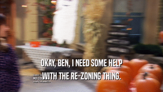 OKAY, BEN, I NEED SOME HELP
 WITH THE RE-ZONING THING.
 