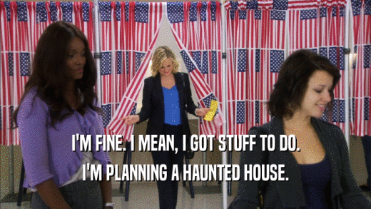 I'M FINE. I MEAN, I GOT STUFF TO DO. I'M PLANNING A HAUNTED HOUSE. 