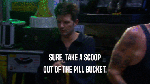 SURE, TAKE A SCOOP OUT OF THE PILL BUCKET. 