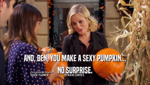 AND, BEN, YOU MAKE A SEXY PUMPKIN... NO SURPRISE. 