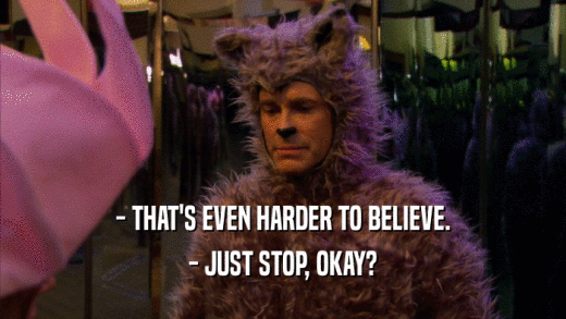 - THAT'S EVEN HARDER TO BELIEVE. - JUST STOP, OKAY? 