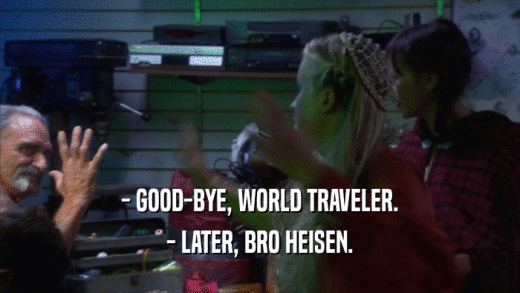 - GOOD-BYE, WORLD TRAVELER. - LATER, BRO HEISEN. 