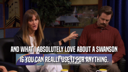 AND WHAT I ABSOLUTELY LOVE ABOUT A SWANSON IS YOU CAN REALLY USE IT FOR ANYTHING. 