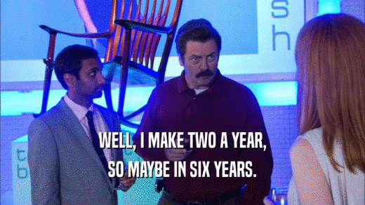 WELL, I MAKE TWO A YEAR, SO MAYBE IN SIX YEARS. 