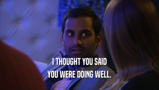 I THOUGHT YOU SAID YOU WERE DOING WELL. 