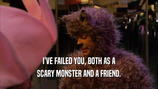 I'VE FAILED YOU, BOTH AS A SCARY MONSTER AND A FRIEND. 