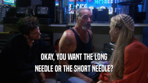 OKAY, YOU WANT THE LONG NEEDLE OR THE SHORT NEEDLE? 