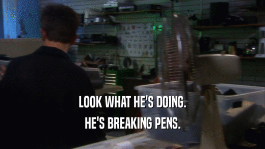 LOOK WHAT HE'S DOING. HE'S BREAKING PENS. 