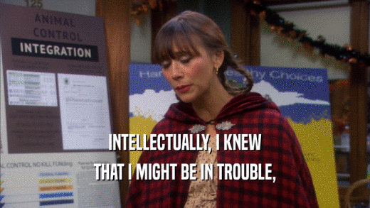 INTELLECTUALLY, I KNEW THAT I MIGHT BE IN TROUBLE, 