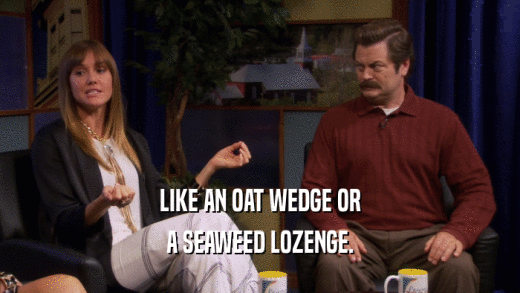 LIKE AN OAT WEDGE OR A SEAWEED LOZENGE. 