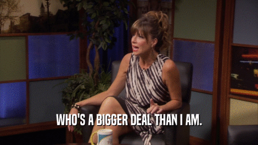 WHO'S A BIGGER DEAL THAN I AM.  