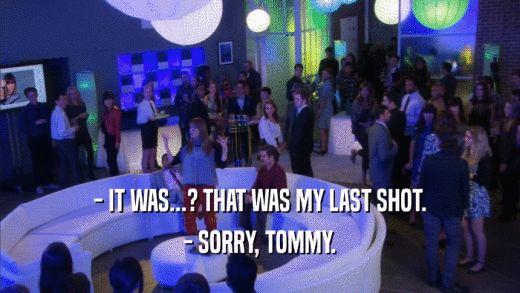 - IT WAS...? THAT WAS MY LAST SHOT. - SORRY, TOMMY. 
