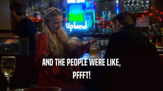 AND THE PEOPLE WERE LIKE, PFFFT! 