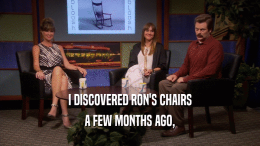 I DISCOVERED RON'S CHAIRS A FEW MONTHS AGO, 