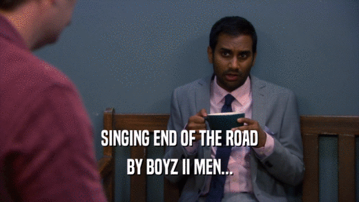 SINGING END OF THE ROAD
 BY BOYZ II MEN...
 