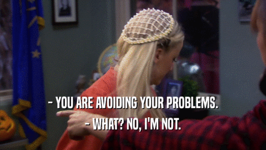- YOU ARE AVOIDING YOUR PROBLEMS. - WHAT? NO, I'M NOT. 