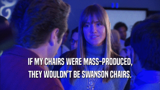 IF MY CHAIRS WERE MASS-PRODUCED, THEY WOULDN'T BE SWANSON CHAIRS. 