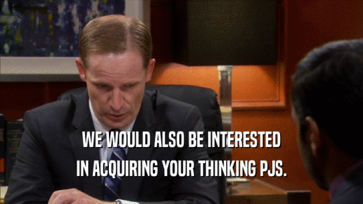 WE WOULD ALSO BE INTERESTED IN ACQUIRING YOUR THINKING PJS. 