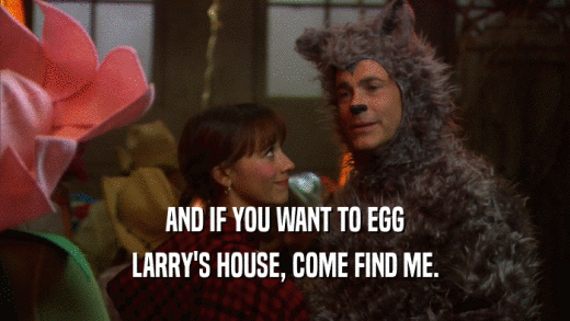 AND IF YOU WANT TO EGG
 LARRY'S HOUSE, COME FIND ME.
 