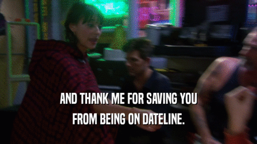AND THANK ME FOR SAVING YOU FROM BEING ON DATELINE. 