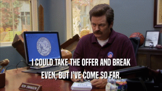 I COULD TAKE THE OFFER AND BREAK EVEN, BUT I'VE COME SO FAR. 