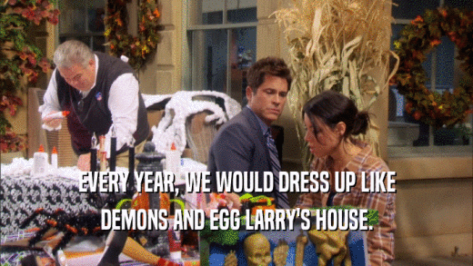 EVERY YEAR, WE WOULD DRESS UP LIKE DEMONS AND EGG LARRY'S HOUSE. 