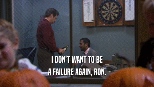 I DON'T WANT TO BE A FAILURE AGAIN, RON. 
