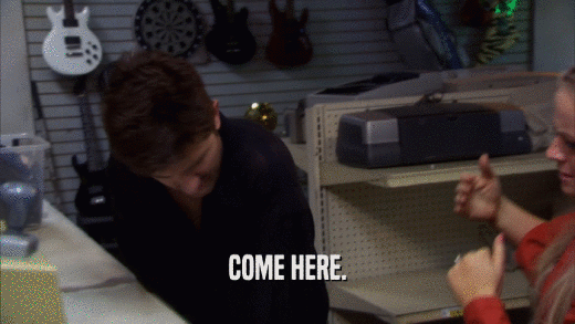 COME HERE.  