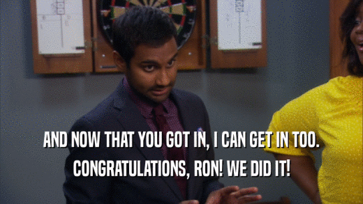 AND NOW THAT YOU GOT IN, I CAN GET IN TOO. CONGRATULATIONS, RON! WE DID IT! 