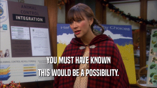 YOU MUST HAVE KNOWN THIS WOULD BE A POSSIBILITY. 