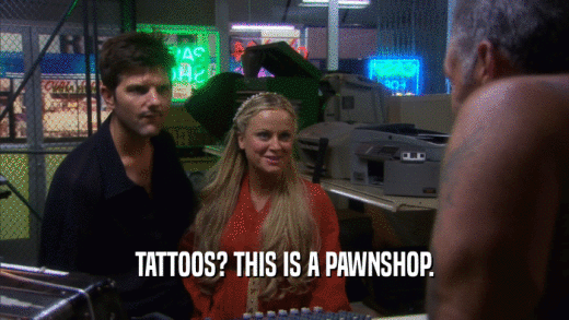 TATTOOS? THIS IS A PAWNSHOP.  