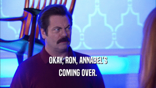 OKAY, RON, ANNABELS COMING OVER. 