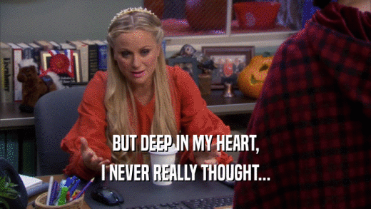 BUT DEEP IN MY HEART, I NEVER REALLY THOUGHT... 