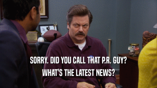 SORRY. DID YOU CALL THAT P.R. GUY?
 WHAT'S THE LATEST NEWS?
 
