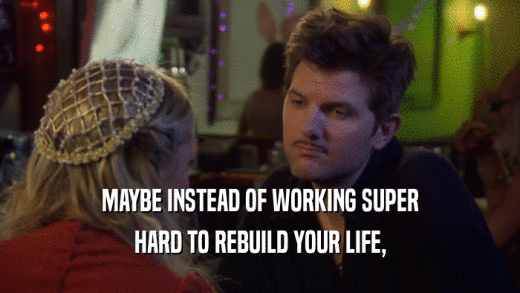 MAYBE INSTEAD OF WORKING SUPER HARD TO REBUILD YOUR LIFE, 