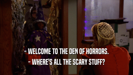 - WELCOME TO THE DEN OF HORRORS. - WHERE'S ALL THE SCARY STUFF? 