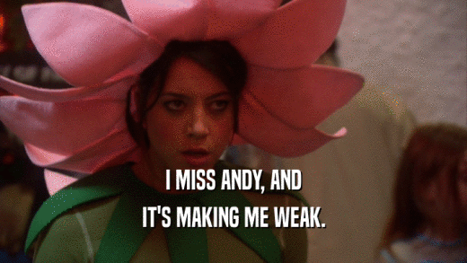I MISS ANDY, AND IT'S MAKING ME WEAK. 