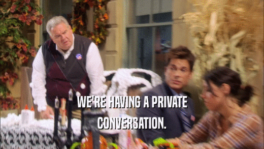 WE'RE HAVING A PRIVATE CONVERSATION. 