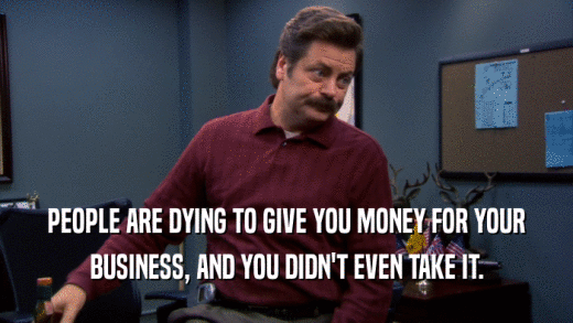 PEOPLE ARE DYING TO GIVE YOU MONEY FOR YOUR BUSINESS, AND YOU DIDN'T EVEN TAKE IT. 