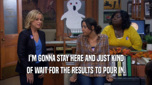 I'M GONNA STAY HERE AND JUST KIND OF WAIT FOR THE RESULTS TO POUR IN. 