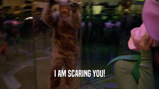 I AM SCARING YOU!  