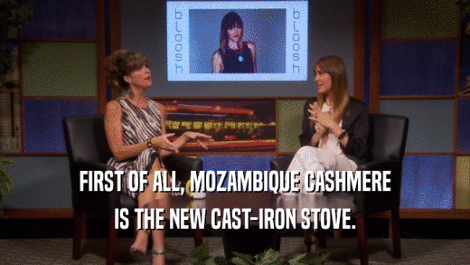 FIRST OF ALL, MOZAMBIQUE CASHMERE IS THE NEW CAST-IRON STOVE. 