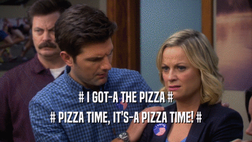 # I GOT-A THE PIZZA # # PIZZA TIME, IT'S-A PIZZA TIME! # 