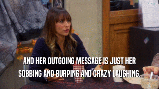 AND HER OUTGOING MESSAGE IS JUST HER SOBBING AND BURPING AND CRAZY LAUGHING. 