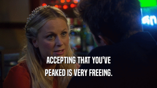 ACCEPTING THAT YOU'VE PEAKED IS VERY FREEING. 