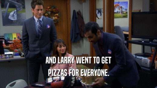 AND LARRY WENT TO GET PIZZAS FOR EVERYONE. 