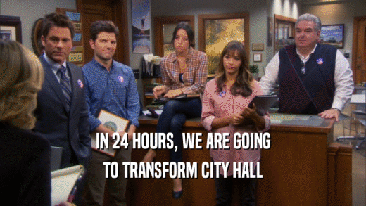 IN 24 HOURS, WE ARE GOING TO TRANSFORM CITY HALL 